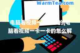 电脑看视频一卡一卡的(电脑看视频一卡一卡的怎么解决)