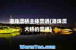 港珠澳桥主体贯通(港珠澳大桥的贯通)