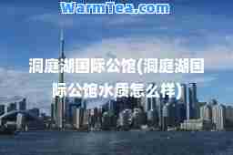洞庭湖公馆(洞庭湖公馆水质怎么样)