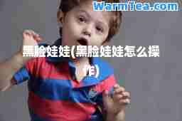 黑脸娃娃(黑脸娃娃怎么操作)