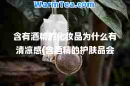 含有酒精的化妆品为什么有清凉感(含酒精的护肤品会结冰吗)