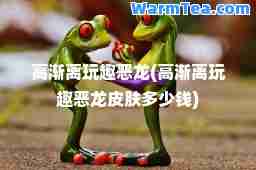 高渐离玩趣恶龙(高渐离玩趣恶龙皮肤多少钱)
