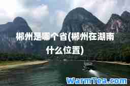 郴州是哪个省(郴州在湖南什么位置)