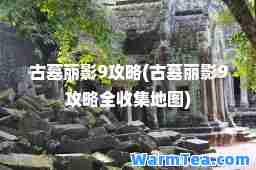 古墓丽影9攻略(古墓丽影9攻略全收集地图)