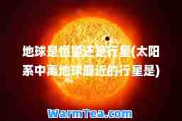 地球是恒星还是行星(太阳系中离地球最近的行星是)
