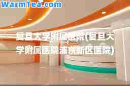 复旦大学附属医院(复旦大学附属医院浦东新区医院)