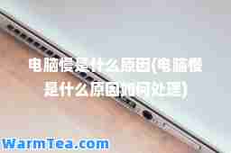 电脑慢是什么原因(电脑慢是什么原因如何处理)