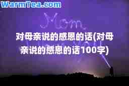 对母亲说的感恩的话(对母亲说的感恩的话100字)