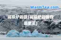 高级炉岩碳(高级炉岩碳在哪里买)