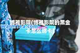 博雅影院(博雅影院的黑金卡怎么绑卡)