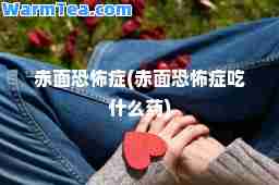 赤面恐怖症(赤面恐怖症吃什么药)