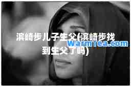 滨崎步儿子生父(滨崎步找到生父了吗)