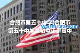 肥市第五十中学(肥市第五十中学是初中还是高中)