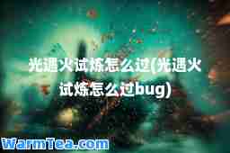 光遇火试炼怎么过(光遇火试炼怎么过bug)