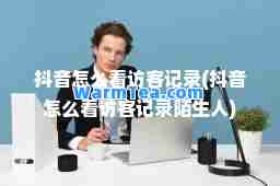 抖音怎么看访客记录(抖音怎么看访客记录陌生人)