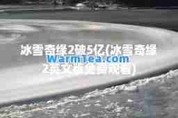 冰雪奇缘2破5亿(冰雪奇缘2英文版免费观看)