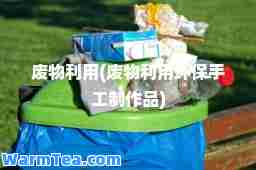 废物利用(废物利用环保手工制作品)