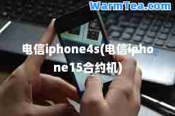 电信iphone4s(电信iphone15约机)