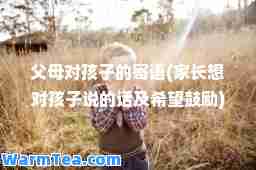 父母对孩子的寄语(家长想对孩子说的话及希望鼓励)