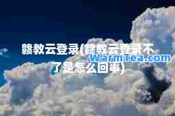 赣教云登录(赣教云登录不了是怎么回事)