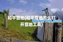 和平营地(和平营地怎么打开营地工具)