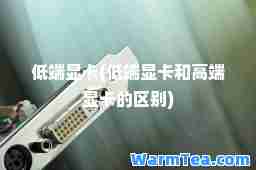 低端显卡(低端显卡和高端显卡的区别)