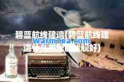 碧蓝航线建造(碧蓝航线建造什么类型的战舰好)