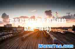 动车和高铁(动车和高铁的轨道一样吗)