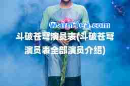 斗破苍穹演员表(斗破苍穹演员表全部演员介绍)