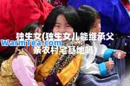 独生女(独生女儿能继承父亲农村宅基地吗)