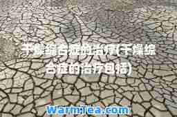 干燥综症的治疗(干燥综症的治疗包括)