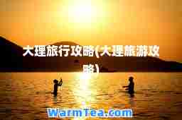 大理旅行攻略(大理旅游攻略)