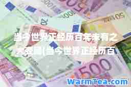 当今世界正经历百年未有之大变局(当今世界正经历百年未有之大变局)