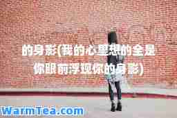 的身影(我的心里想的全是你眼前浮现你的身影)