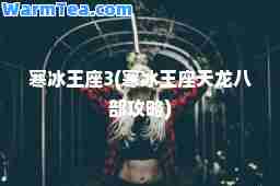 寒冰王座3(寒冰王座天龙八部攻略)
