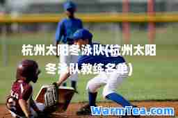 杭州太阳冬泳队(杭州太阳冬泳队教练名单)