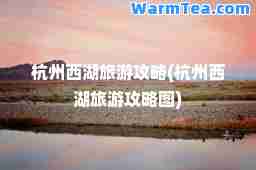 杭州西湖旅游攻略(杭州西湖旅游攻略图)