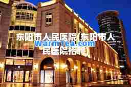 东阳市人民医院(东阳市人民医院招聘)