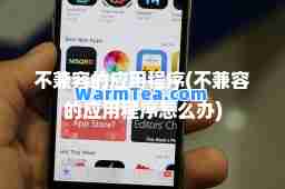 不兼容的应用程序(不兼容的应用程序怎么办)