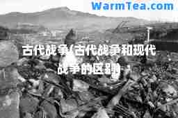 古代战争(古代战争和现代战争的区别)