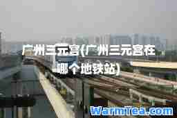 广州三元宫(广州三元宫在哪个地铁站)