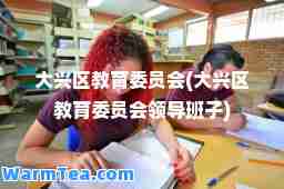 大兴区教育委员会(大兴区教育委员会领导班子)
