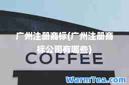 广州注册商标(广州注册商标公司有哪些) 广州注册商标(广州注册商标公司有哪些)