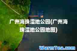 广州海珠湿地公园(广州海珠湿地公园地图)