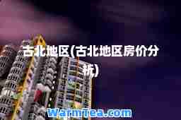 古北地区(古北地区房价分析)