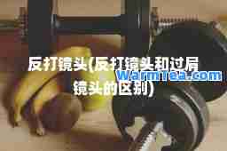 反打镜头(反打镜头和过肩镜头的区别)