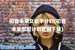 初音未来女歌手计划(初音未来歌姬计划官网下载)