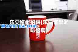 东莞雀巢招聘(东莞雀巢咖啡招聘)