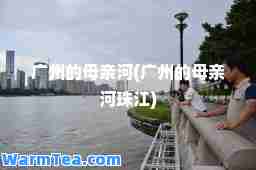 广州的母亲河(广州的母亲河珠江)