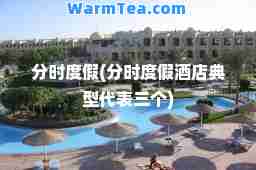 分时度假(分时度假酒店典型代表三个)